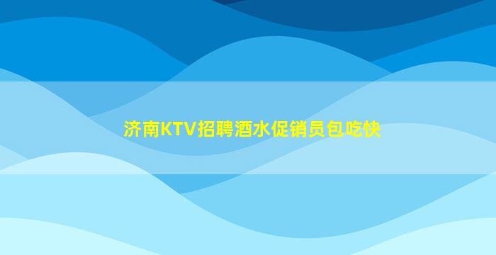 济南KTV招聘酒水促销员包吃快